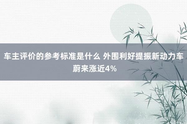 车主评价的参考标准是什么 外围利好提振新动力车 蔚来涨近4%