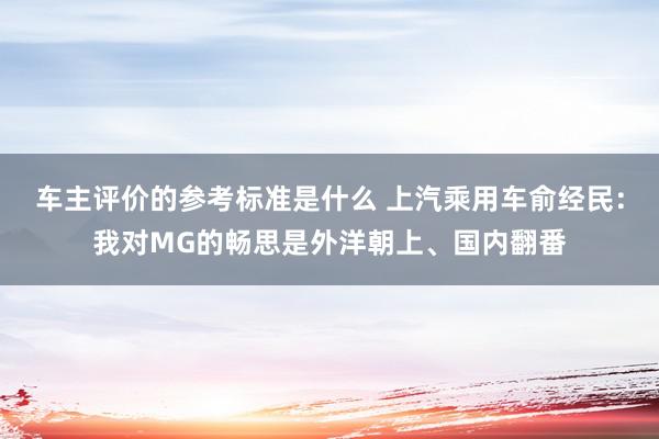 车主评价的参考标准是什么 上汽乘用车俞经民：我对MG的畅思是外洋朝上、国内翻番