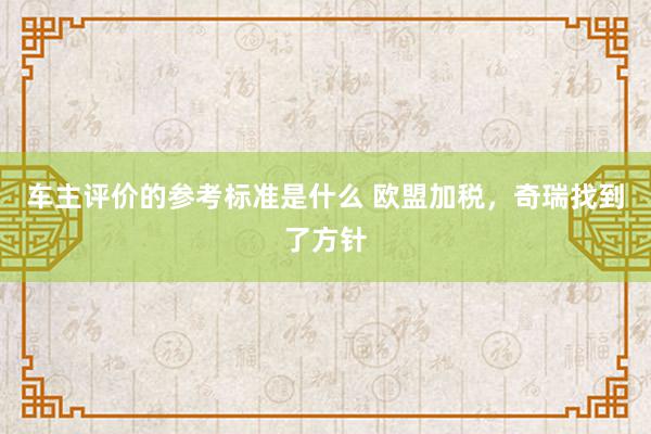 车主评价的参考标准是什么 欧盟加税，奇瑞找到了方针