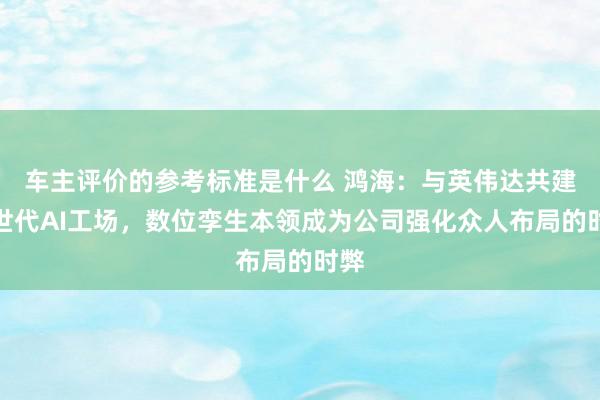 车主评价的参考标准是什么 鸿海：与英伟达共建来世代AI工场，数位孪生本领成为公司强化众人布局的时弊