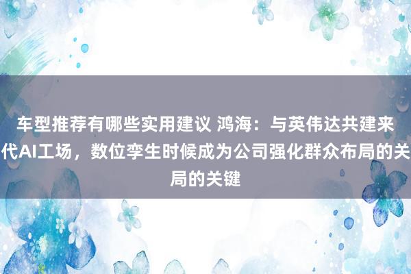 车型推荐有哪些实用建议 鸿海：与英伟达共建来世代AI工场，数位孪生时候成为公司强化群众布局的关键