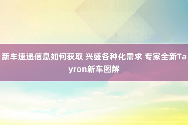 新车速递信息如何获取 兴盛各种化需求 专家全新Tayron新车图解