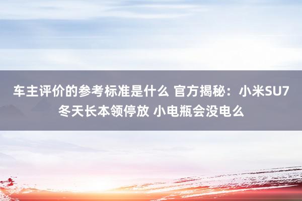 车主评价的参考标准是什么 官方揭秘：小米SU7冬天长本领停放 小电瓶会没电么