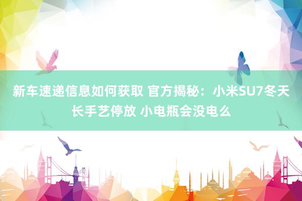 新车速递信息如何获取 官方揭秘：小米SU7冬天长手艺停放 小电瓶会没电么