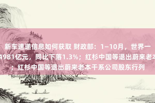 新车速递信息如何获取 财政部：1—10月，世界一般群众预算收入184981亿元，同比下落1.3%；红杉中国等退出蔚来老本干系公司股东行列