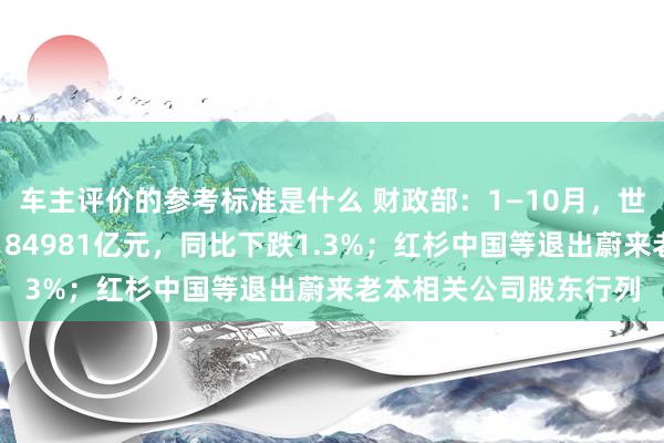 车主评价的参考标准是什么 财政部：1—10月，世界一般环球预算收入184981亿元，同比下跌1.3%；红杉中国等退出蔚来老本相关公司股东行列