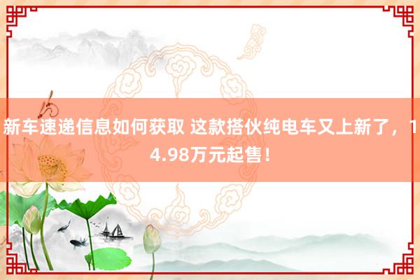 新车速递信息如何获取 这款搭伙纯电车又上新了，14.98万元起售！