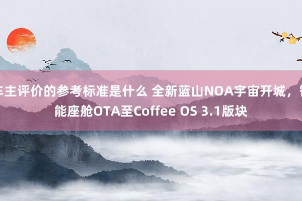 车主评价的参考标准是什么 全新蓝山NOA宇宙开城，智能座舱OTA至Coffee OS 3.1版块