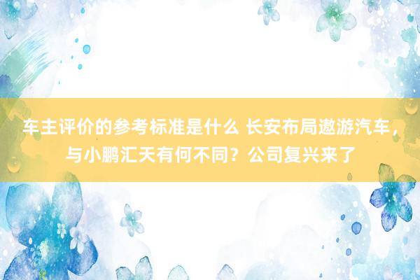 车主评价的参考标准是什么 长安布局遨游汽车，与小鹏汇天有何不同？公司复兴来了