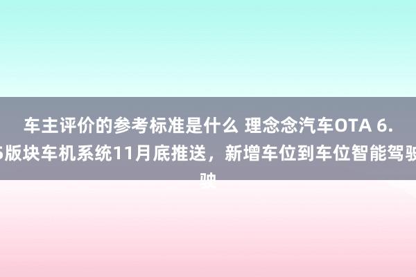 车主评价的参考标准是什么 理念念汽车OTA 6.5版块车机系统11月底推送，新增车位到车位智能驾驶