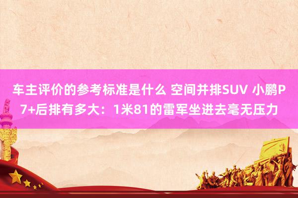 车主评价的参考标准是什么 空间并排SUV 小鹏P7+后排有多大：1米81的雷军坐进去毫无压力