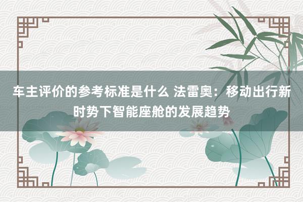 车主评价的参考标准是什么 法雷奥：移动出行新时势下智能座舱的发展趋势