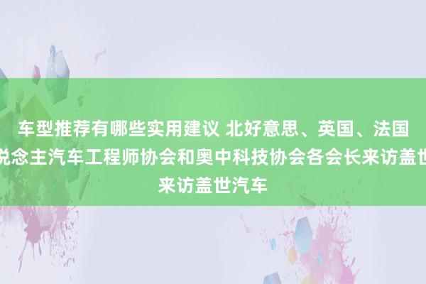 车型推荐有哪些实用建议 北好意思、英国、法国华东说念主汽车工程师协会和奥中科技协会各会长来访盖世汽车