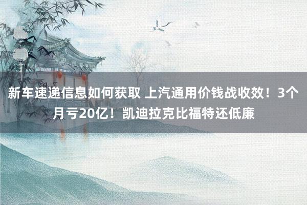 新车速递信息如何获取 上汽通用价钱战收效！3个月亏20亿！凯迪拉克比福特还低廉