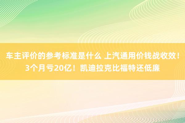 车主评价的参考标准是什么 上汽通用价钱战收效！3个月亏20亿！凯迪拉克比福特还低廉