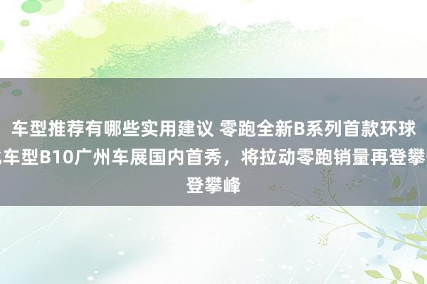 车型推荐有哪些实用建议 零跑全新B系列首款环球化车型B10广州车展国内首秀，将拉动零跑销量再登攀峰