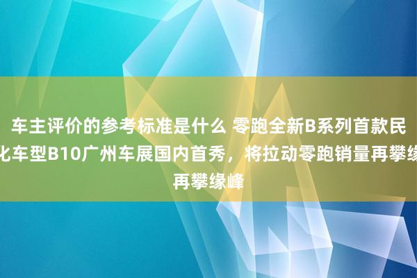 车主评价的参考标准是什么 零跑全新B系列首款民众化车型B10广州车展国内首秀，将拉动零跑销量再攀缘峰