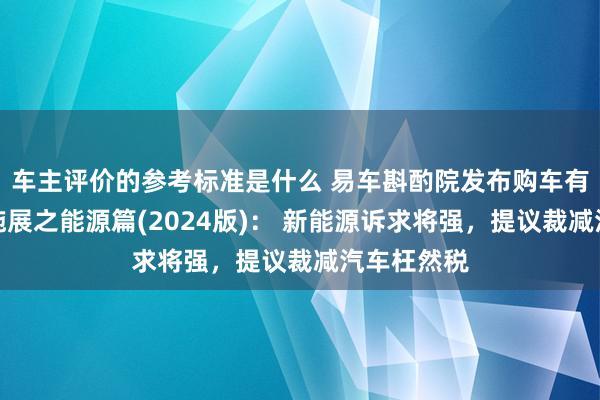 车主评价的参考标准是什么 易车斟酌院发布购车有缠绵洞悉施展之能源篇(2024版)： 新能源诉求将强，提议裁减汽车枉然税