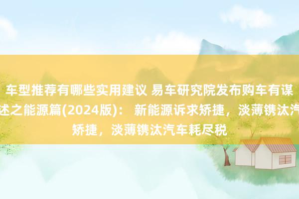 车型推荐有哪些实用建议 易车研究院发布购车有谋划洞悉叙述之能源篇(2024版)： 新能源诉求矫捷，淡薄镌汰汽车耗尽税