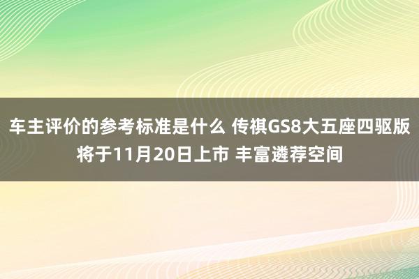 车主评价的参考标准是什么 传祺GS8大五座四驱版将于11月20日上市 丰富遴荐空间