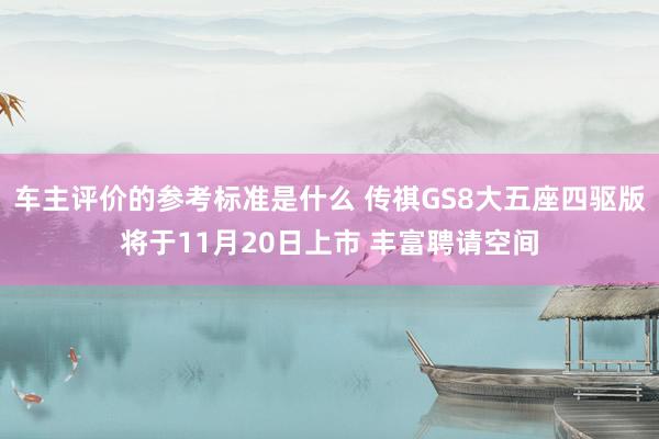 车主评价的参考标准是什么 传祺GS8大五座四驱版将于11月20日上市 丰富聘请空间