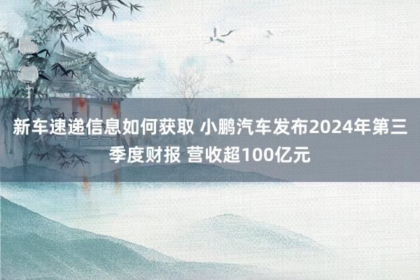 新车速递信息如何获取 小鹏汽车发布2024年第三季度财报 营收超100亿元