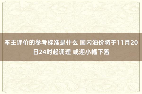 车主评价的参考标准是什么 国内油价将于11月20日24时起调理 或迎小幅下落