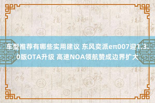 车型推荐有哪些实用建议 东风奕派eπ007迎1.3.0版OTA升级 高速NOA领航赞成边界扩大