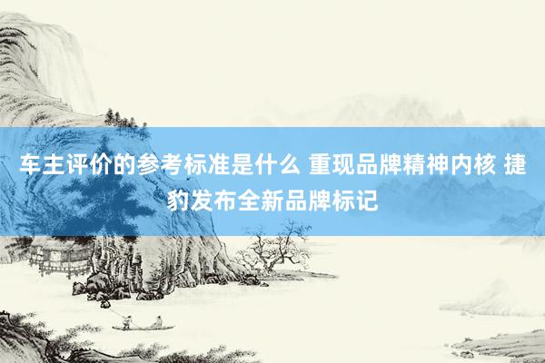 车主评价的参考标准是什么 重现品牌精神内核 捷豹发布全新品牌标记