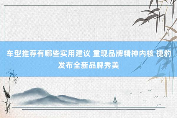 车型推荐有哪些实用建议 重现品牌精神内核 捷豹发布全新品牌秀美