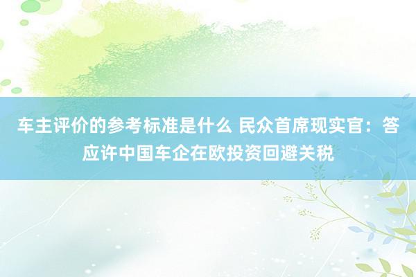 车主评价的参考标准是什么 民众首席现实官：答应许中国车企在欧投资回避关税