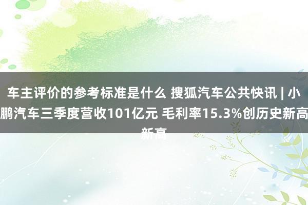 车主评价的参考标准是什么 搜狐汽车公共快讯 | 小鹏汽车三季度营收101亿元 毛利率15.3%创历史新高