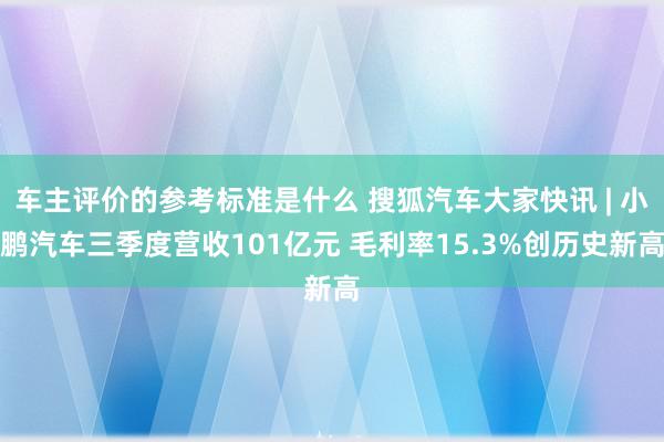 车主评价的参考标准是什么 搜狐汽车大家快讯 | 小鹏汽车三季度营收101亿元 毛利率15.3%创历史新高