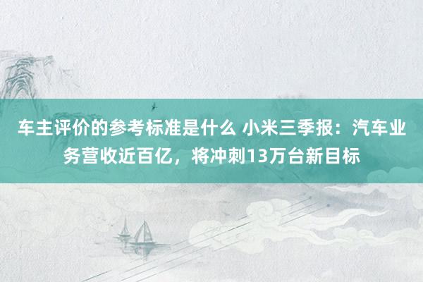 车主评价的参考标准是什么 小米三季报：汽车业务营收近百亿，将冲刺13万台新目标