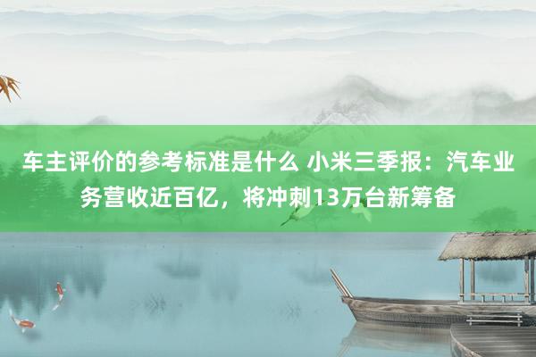 车主评价的参考标准是什么 小米三季报：汽车业务营收近百亿，将冲刺13万台新筹备