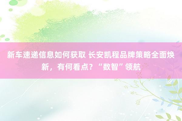 新车速递信息如何获取 长安凯程品牌策略全面焕新，有何看点？“数智”领航